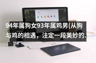 <h3>94年属狗女93年属鸡男(从狗与鸡的相遇，注定一段美妙的爱情故事)