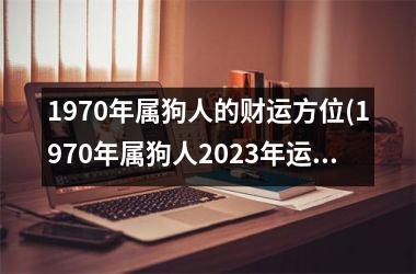 1970年属狗人的财运方位(1970年属狗人2023年运势运程每月运程)