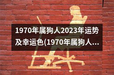 1970年属狗人2023年运势及幸运色(1970年属狗人2023年运势及运程每月运程)