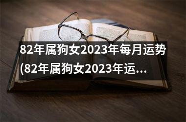 82年属狗女2023年每月运势(82年属狗女2023年运势)