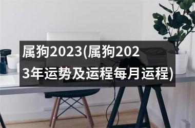 属狗2023(属狗2023年运势及运程每月运程)