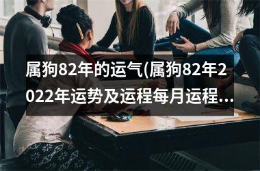 <h3>属狗82年的运气(属狗82年2025年运势及运程每月运程)