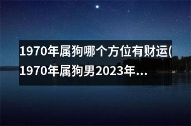 1970年属狗哪个方位有财运(1970年属狗男2023年运势及运程每月运程)