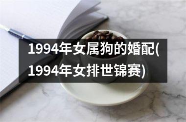 <h3>1994年女属狗的婚配(1994年女排世锦赛)