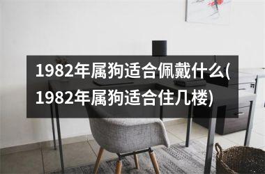 <h3>1982年属狗适合佩戴什么(1982年属狗适合住几楼)