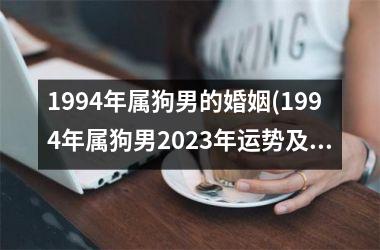 <h3>1994年属狗男的婚姻(1994年属狗男2025年运势及运程)