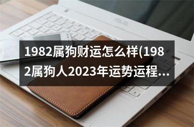 <h3>1982属狗财运怎么样(1982属狗人2025年运势运程每月运程)