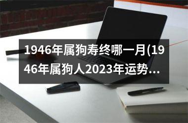 <h3>1946年属狗寿终哪一月(1946年属狗人2025年运势运程)