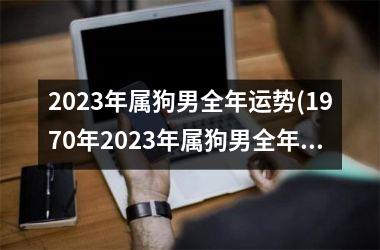 2023年属狗男全年运势(1970年2023年属狗男全年运势)