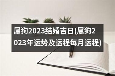 属狗2023结婚吉日(属狗2023年运势及运程每月运程)