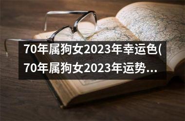 70年属狗女2023年幸运色(70年属狗女2023年运势及运程详解每月运程)