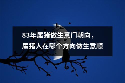 83年属猪做生意门朝向，属猪人在哪个方向做生意顺