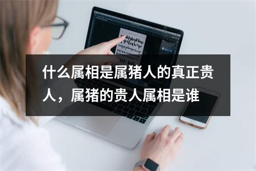 什么属相是属猪人的真正贵人，属猪的贵人属相是谁