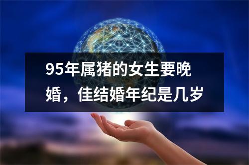 95年属猪的女生要晚婚，佳结婚年纪是几岁