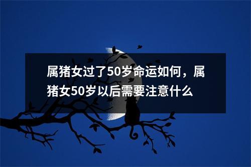 属猪女过了50岁命运如何，属猪女50岁以后需要注意什么