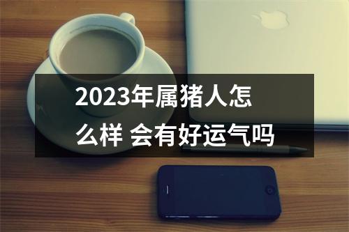 2025年属猪人怎么样会有好运气吗