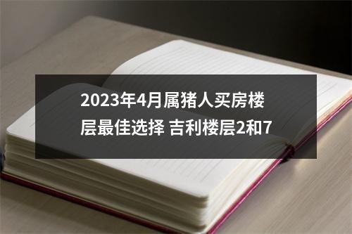 2025年4月属猪人买房楼层佳选择吉利楼层2和7
