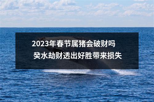 2025年春节属猪会破财吗癸水劫财透出好胜带来损失