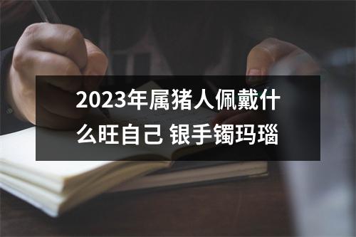 2025年属猪人佩戴什么旺自己银手镯玛瑙