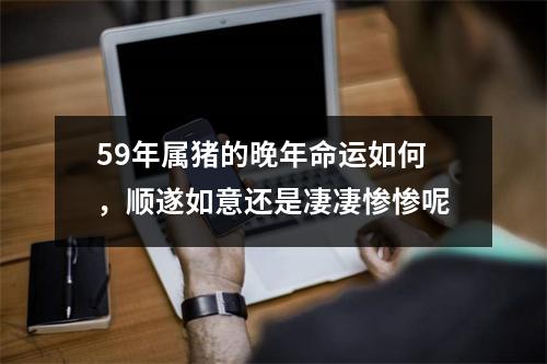 59年属猪的晚年命运如何，顺遂如意还是凄凄惨惨呢