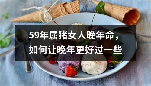 59年属猪女人晚年命，如何让晚年更好过一些