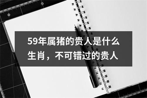 59年属猪的贵人是什么生肖，不可错过的贵人