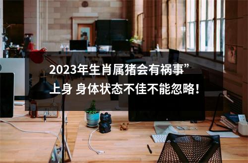 2025年生肖属猪会有祸事”上身身体状态不佳不能忽略！