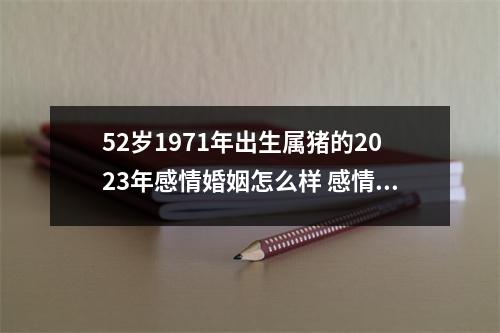 52岁1971年出生属猪的2025年感情婚姻怎么样感情甜蜜夫妻和睦