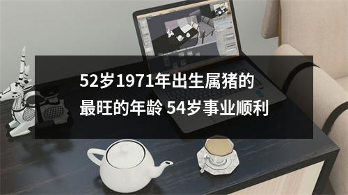 52岁1971年出生属猪的旺的年龄54岁事业顺利