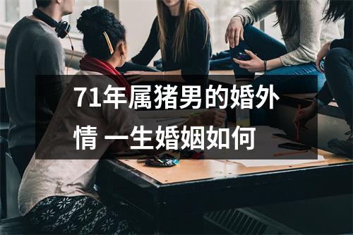 71年属猪男的婚外情一生婚姻如何