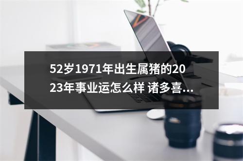 52岁1971年出生属猪的2025年事业运怎么样诸多喜讯