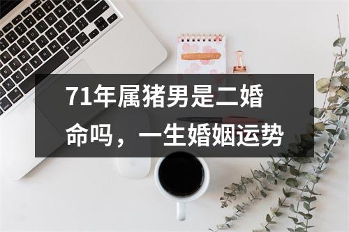 71年属猪男是二婚命吗，一生婚姻运势