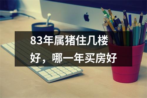 83年属猪住几楼好，哪一年买房好