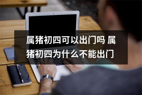 属猪初四可以出门吗属猪初四为什么不能出门