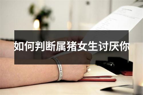 如何判断属猪女生讨厌你