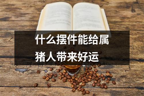 什么摆件能给属猪人带来好运