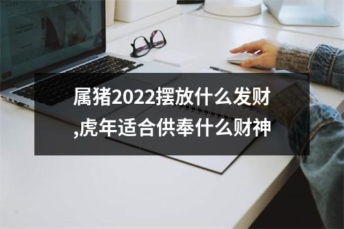 属猪2025摆放什么发财,虎年适合供奉什么财神