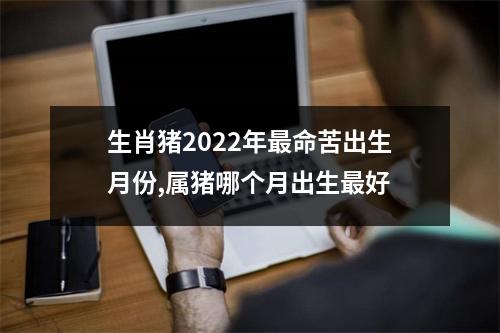 生肖猪2025年命苦出生月份,属猪哪个月出生好