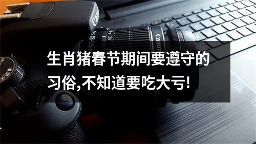 生肖猪春节期间要遵守的习俗,不知道要吃大亏!
