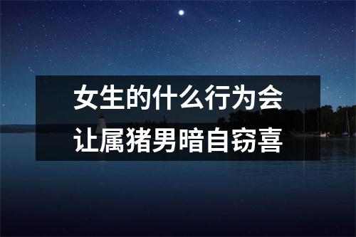 女生的什么行为会让属猪男暗自窃喜