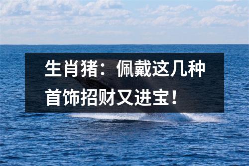 生肖猪：佩戴这几种首饰招财又进宝！