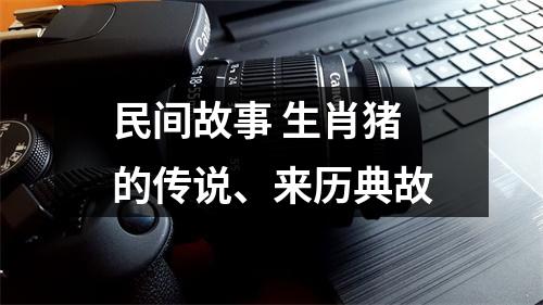 民间故事生肖猪的传说、来历典故
