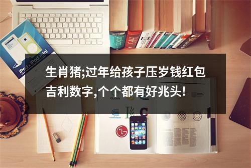 生肖猪;过年给孩子压岁钱红包吉利数字,个个都有好兆头!