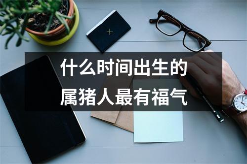 什么时间出生的属猪人有福气