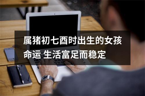 属猪初七酉时出生的女孩命运生活富足而稳定