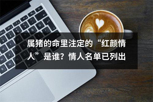 属猪的命里注定的“红颜情人”是谁？情人名单已列出