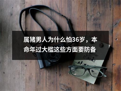 属猪男人为什么怕36岁，本命年过大槛这些方面要防备