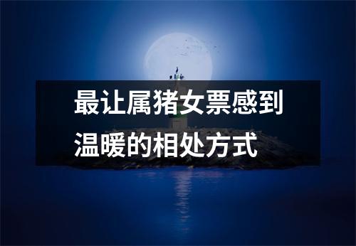 让属猪女票感到温暖的相处方式