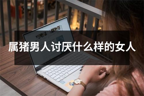 属猪男人讨厌什么样的女人