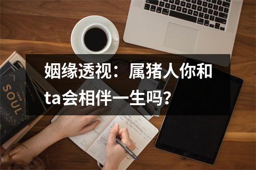 姻缘透视：属猪人你和ta会相伴一生吗？